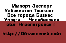 Импорт-Экспорт Узбекистан Ташкент  - Все города Бизнес » Услуги   . Челябинская обл.,Нязепетровск г.